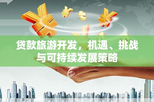 蒲城贷款旅游开发，机遇、挑战与可持续发展策略