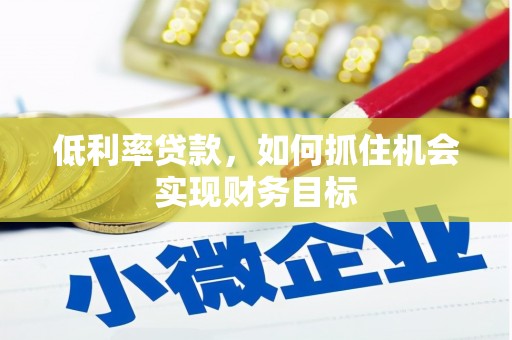 蒲城低利率贷款，如何抓住机会实现财务目标