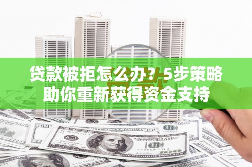 蒲城贷款被拒怎么办？5步策略助你重新获得资金支持