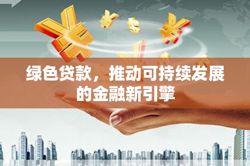 蒲城绿色贷款，推动可持续发展的金融新引擎
