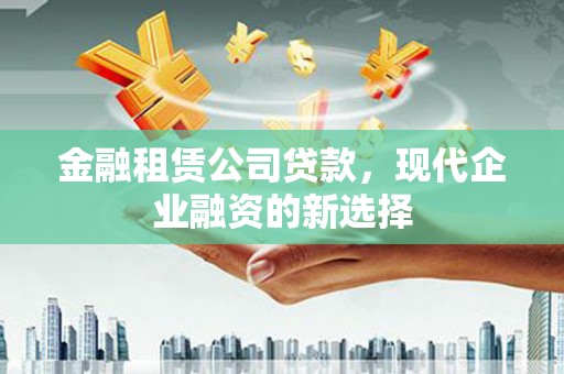 蒲城金融租赁公司贷款，现代企业融资的新选择
