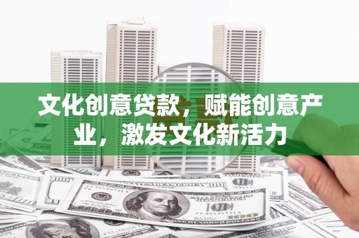 蒲城文化创意贷款，赋能创意产业，激发文化新活力