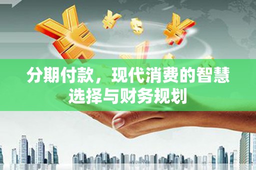 蒲城分期付款，现代消费的智慧选择与财务规划