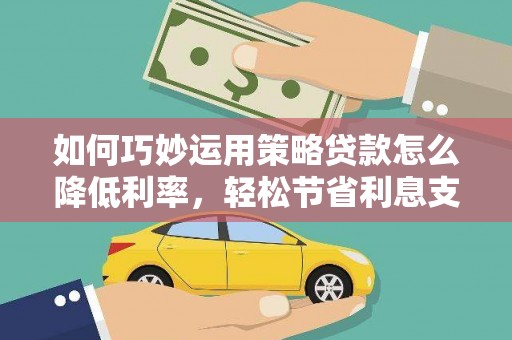 蒲城如何巧妙运用策略贷款怎么降低利率，轻松节省利息支出