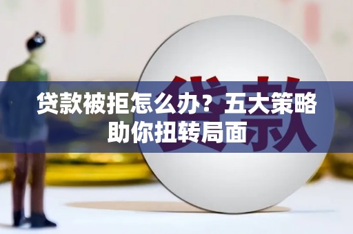 蒲城贷款被拒怎么办？五大策略助你扭转局面