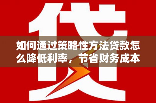 蒲城如何通过策略性方法贷款怎么降低利率，节省财务成本