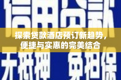 蒲城探索贷款酒店预订新趋势，便捷与实惠的完美结合