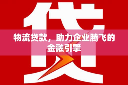 蒲城物流贷款，助力企业腾飞的金融引擎