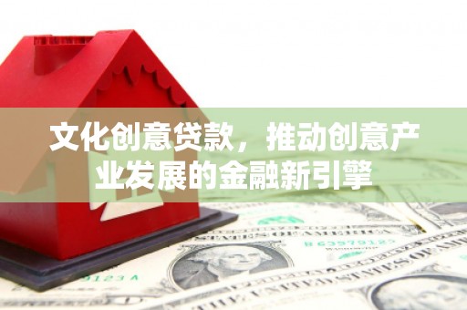 蒲城文化创意贷款，推动创意产业发展的金融新引擎