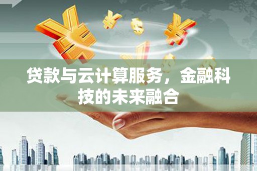 蒲城贷款与云计算服务，金融科技的未来融合