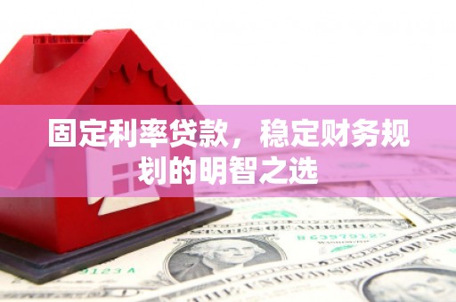 蒲城固定利率贷款，稳定财务规划的明智之选