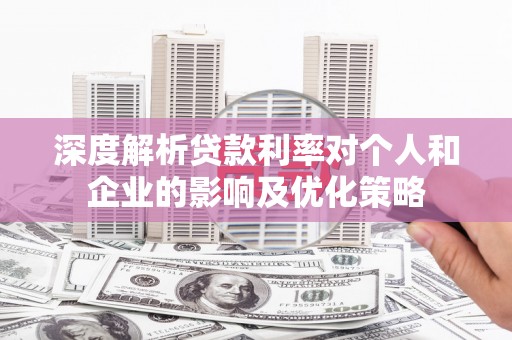 蒲城深度解析贷款利率对个人和企业的影响及优化策略