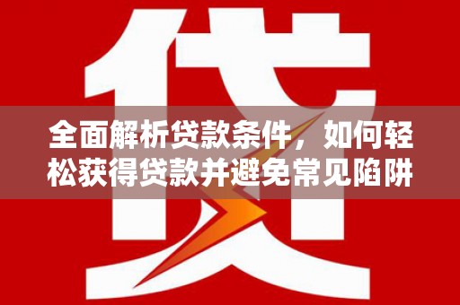 蒲城全面解析贷款条件，如何轻松获得贷款并避免常见陷阱