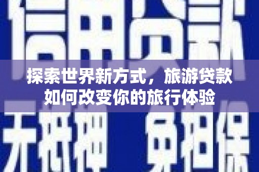 蒲城探索世界新方式，旅游贷款如何改变你的旅行体验