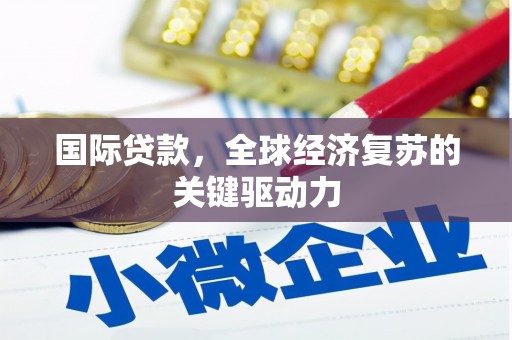 蒲城国际贷款，全球经济复苏的关键驱动力
