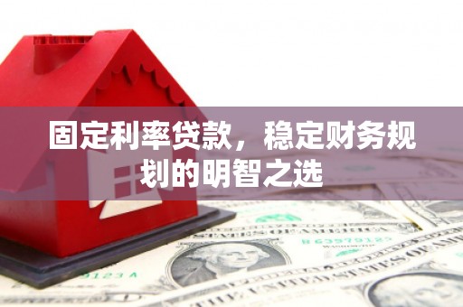 蒲城固定利率贷款，稳定财务规划的明智之选