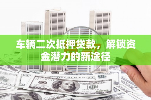 蒲城车辆二次抵押贷款，解锁资金潜力的新途径