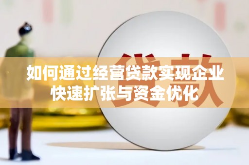 蒲城如何通过经营贷款实现企业快速扩张与资金优化