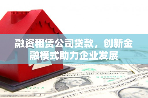 蒲城融资租赁公司贷款，创新金融模式助力企业发展