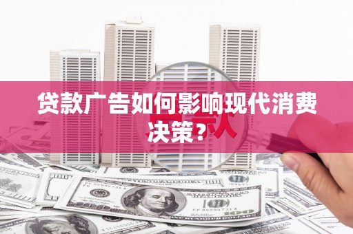 蒲城贷款广告如何影响现代消费决策？