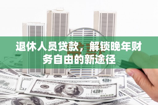 蒲城退休人员贷款，解锁晚年财务自由的新途径