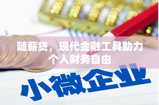 蒲城随薪贷，现代金融工具助力个人财务自由