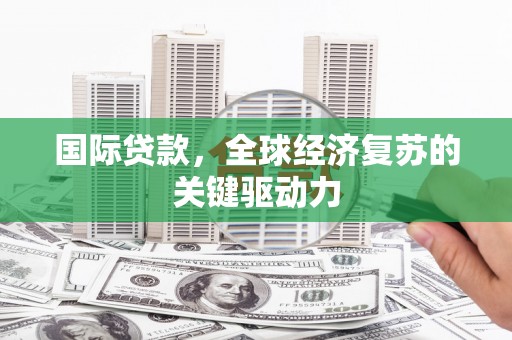 蒲城国际贷款，全球经济复苏的关键驱动力