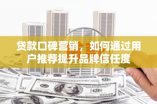 蒲城贷款口碑营销，如何通过用户推荐提升品牌信任度