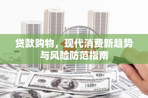 蒲城贷款购物，现代消费新趋势与风险防范指南