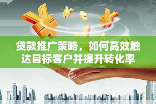 蒲城贷款推广策略，如何高效触达目标客户并提升转化率