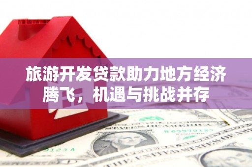 蒲城旅游开发贷款助力地方经济腾飞，机遇与挑战并存