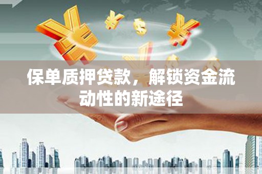 蒲城保单质押贷款，解锁资金流动性的新途径