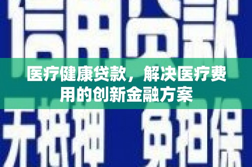 蒲城医疗健康贷款，解决医疗费用的创新金融方案