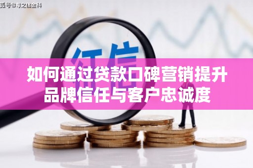 蒲城如何通过贷款口碑营销提升品牌信任与客户忠诚度