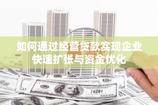 蒲城如何通过经营贷款实现企业快速扩张与资金优化
