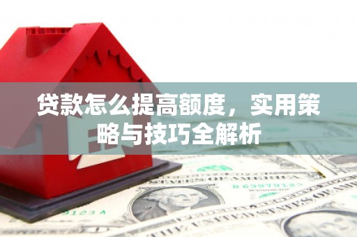 蒲城贷款怎么提高额度，实用策略与技巧全解析