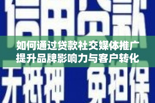 蒲城如何通过贷款社交媒体推广提升品牌影响力与客户转化率