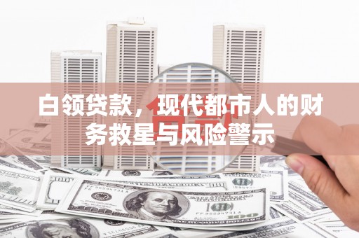 蒲城白领贷款，现代都市人的财务救星与风险警示