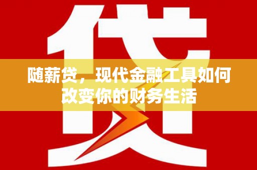 蒲城随薪贷，现代金融工具如何改变你的财务生活