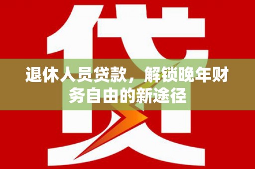 蒲城退休人员贷款，解锁晚年财务自由的新途径