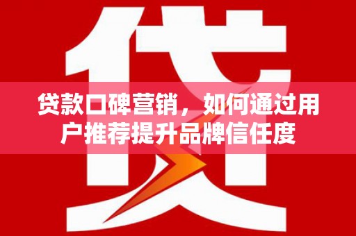 蒲城贷款口碑营销，如何通过用户推荐提升品牌信任度