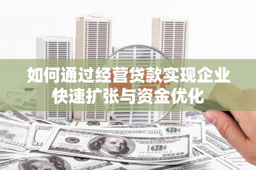 蒲城如何通过经营贷款实现企业快速扩张与资金优化