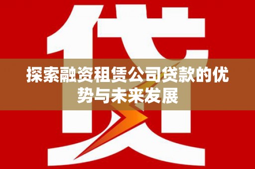 蒲城探索融资租赁公司贷款的优势与未来发展