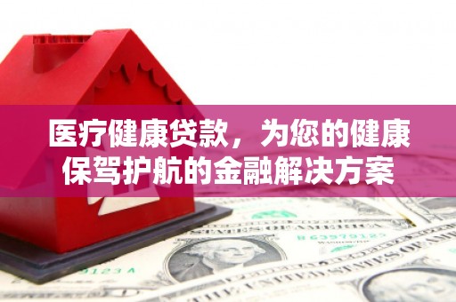 蒲城医疗健康贷款，为您的健康保驾护航的金融解决方案