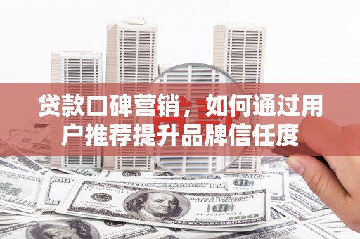 蒲城贷款口碑营销，如何通过用户推荐提升品牌信任度