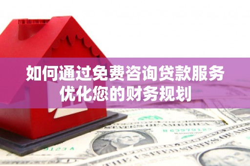 蒲城如何通过免费咨询贷款服务优化您的财务规划