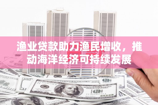 蒲城渔业贷款助力渔民增收，推动海洋经济可持续发展