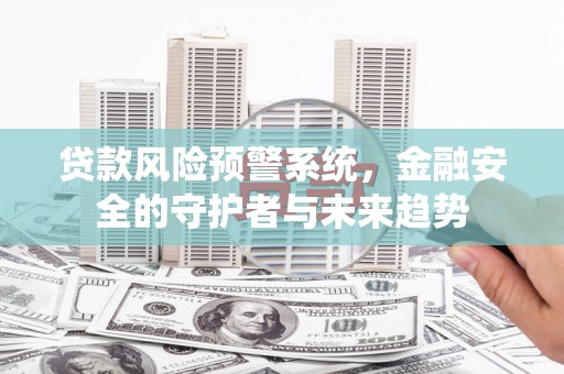 蒲城贷款风险预警系统，金融安全的守护者与未来趋势