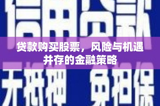 蒲城贷款购买股票，风险与机遇并存的金融策略