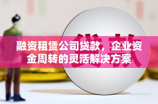 蒲城融资租赁公司贷款，企业资金周转的灵活解决方案